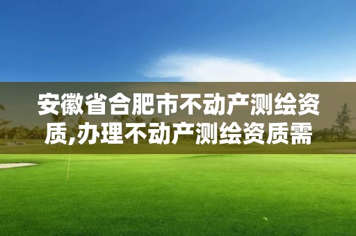 安徽省合肥市不动产测绘资质,办理不动产测绘资质需要什么条件