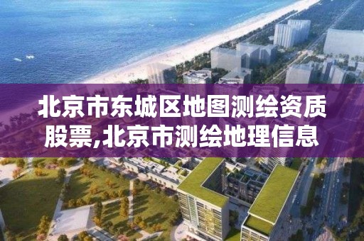 北京市东城区地图测绘资质股票,北京市测绘地理信息局