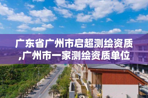 广东省广州市启超测绘资质,广州市一家测绘资质单位