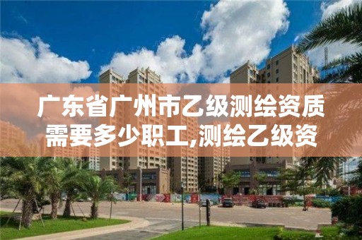 广东省广州市乙级测绘资质需要多少职工,测绘乙级资质人员条件。