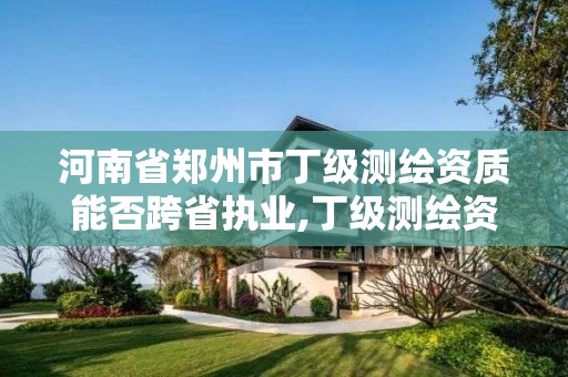 河南省郑州市丁级测绘资质能否跨省执业,丁级测绘资质审批机关是。