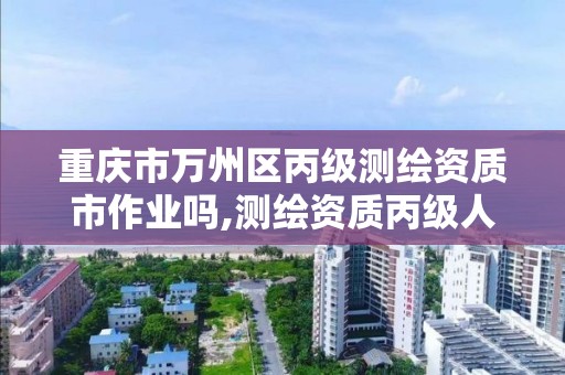 重庆市万州区丙级测绘资质市作业吗,测绘资质丙级人员要求