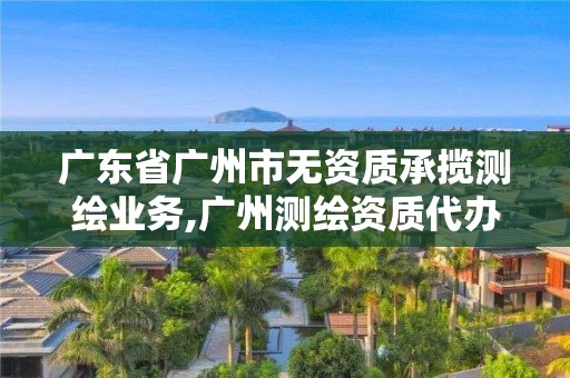 广东省广州市无资质承揽测绘业务,广州测绘资质代办