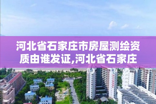 河北省石家庄市房屋测绘资质由谁发证,河北省石家庄市房屋测绘资质由谁发证办理