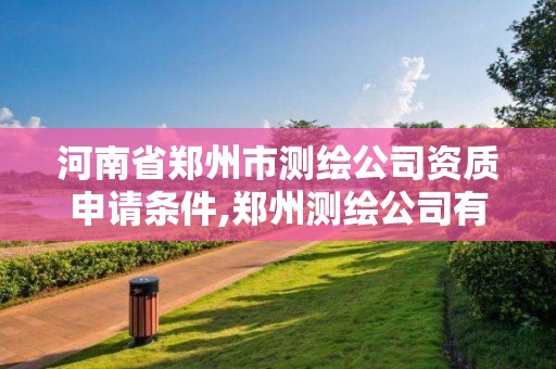 河南省郑州市测绘公司资质申请条件,郑州测绘公司有哪些是正规的