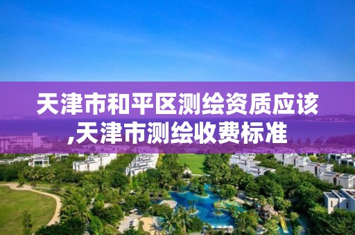 天津市和平区测绘资质应该,天津市测绘收费标准