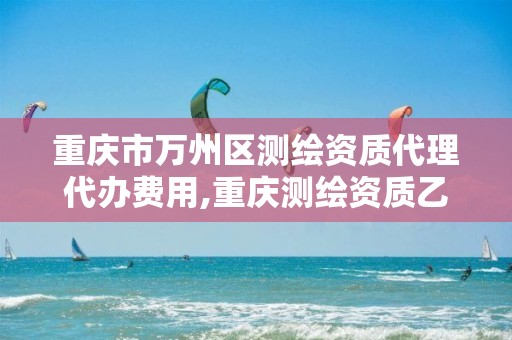 重庆市万州区测绘资质代理代办费用,重庆测绘资质乙级申报条件。