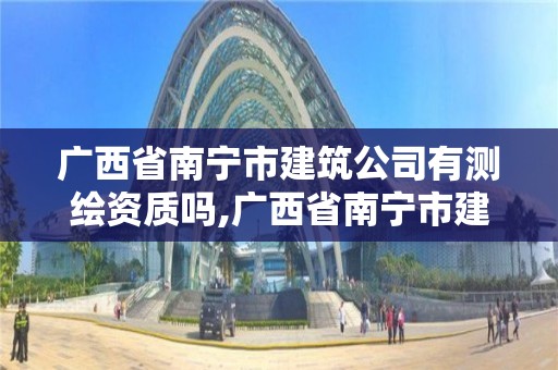 广西省南宁市建筑公司有测绘资质吗,广西省南宁市建筑公司有测绘资质吗