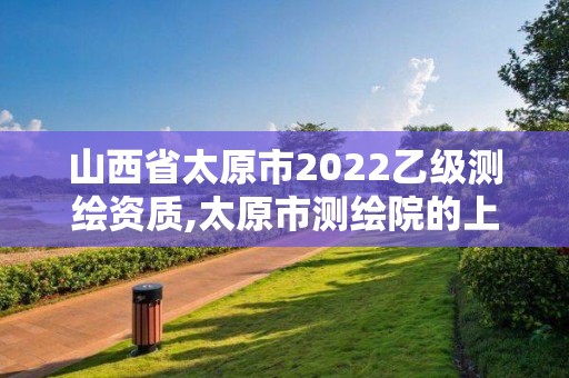 山西省太原市2022乙级测绘资质,太原市测绘院的上级单位