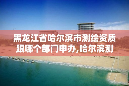 黑龙江省哈尔滨市测绘资质跟哪个部门申办,哈尔滨测绘公司招聘