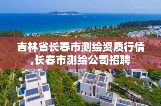 吉林省长春市测绘资质行情,长春市测绘公司招聘