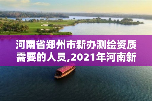 河南省郑州市新办测绘资质需要的人员,2021年河南新测绘资质办理。