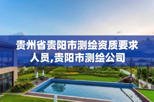 贵州省贵阳市测绘资质要求人员,贵阳市测绘公司