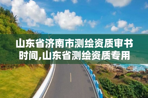 山东省济南市测绘资质审书时间,山东省测绘资质专用章