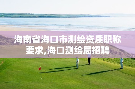 海南省海口市测绘资质职称要求,海口测绘局招聘