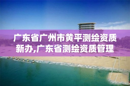 广东省广州市黄平测绘资质新办,广东省测绘资质管理系统