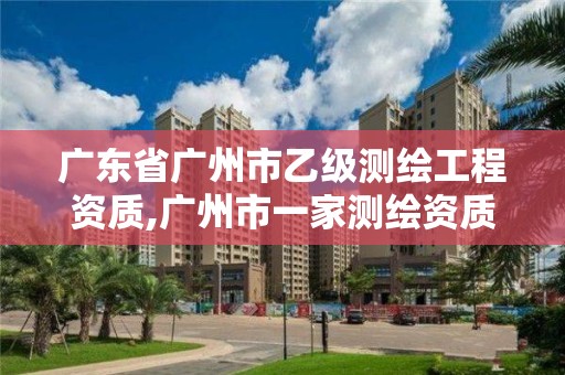 广东省广州市乙级测绘工程资质,广州市一家测绘资质单位