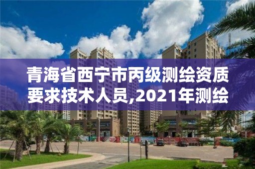 青海省西宁市丙级测绘资质要求技术人员,2021年测绘资质丙级申报条件。