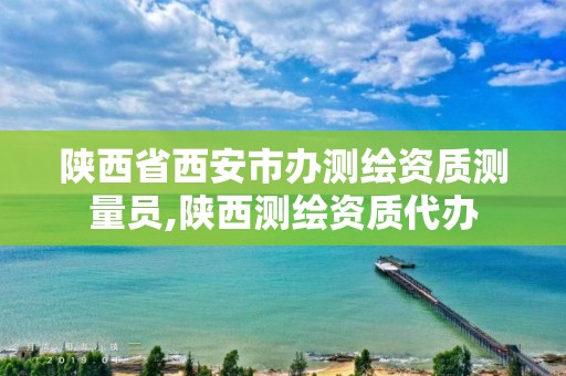 陕西省西安市办测绘资质测量员,陕西测绘资质代办