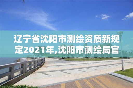 辽宁省沈阳市测绘资质新规定2021年,沈阳市测绘局官网