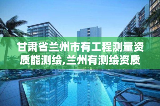 甘肃省兰州市有工程测量资质能测绘,兰州有测绘资质的公司有