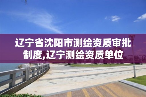 辽宁省沈阳市测绘资质审批制度,辽宁测绘资质单位