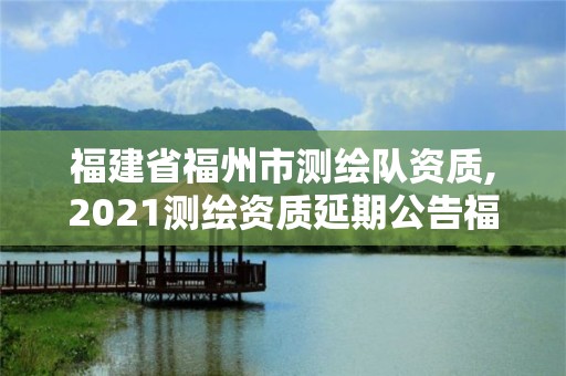 福建省福州市测绘队资质,2021测绘资质延期公告福建省