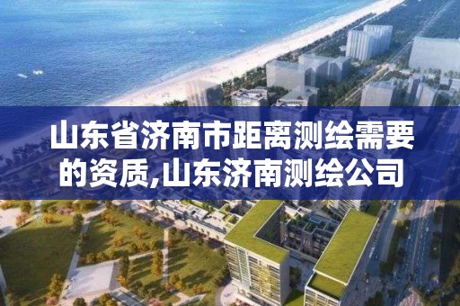 山东省济南市距离测绘需要的资质,山东济南测绘公司有哪些