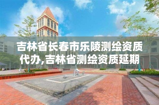 吉林省长春市乐陵测绘资质代办,吉林省测绘资质延期