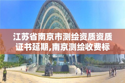 江苏省南京市测绘资质资质证书延期,南京测绘收费标准