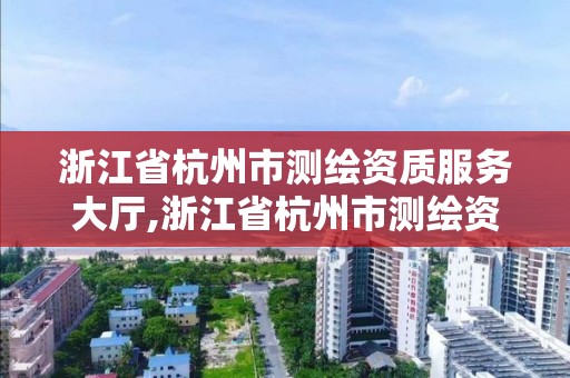 浙江省杭州市测绘资质服务大厅,浙江省杭州市测绘资质服务大厅电话号码