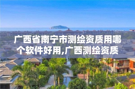 广西省南宁市测绘资质用哪个软件好用,广西测绘资质单位