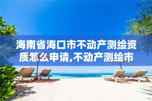 海南省海口市不动产测绘资质怎么申请,不动产测绘市场开放。