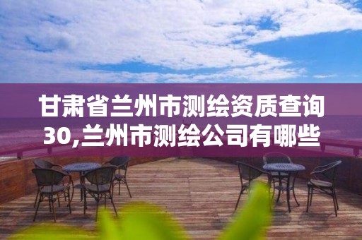 甘肃省兰州市测绘资质查询30,兰州市测绘公司有哪些