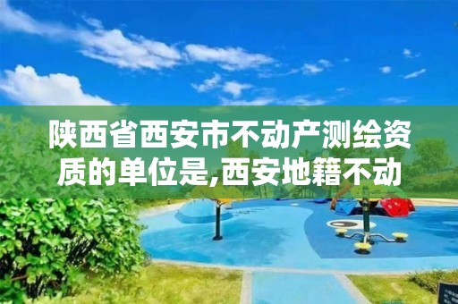 陕西省西安市不动产测绘资质的单位是,西安地籍不动产勘察测绘有限责任公司招聘。