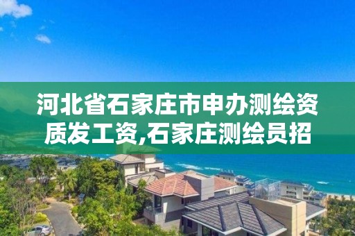 河北省石家庄市申办测绘资质发工资,石家庄测绘员招聘