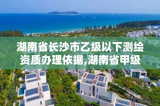 湖南省长沙市乙级以下测绘资质办理依据,湖南省甲级测绘单位