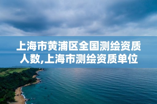 上海市黄浦区全国测绘资质人数,上海市测绘资质单位名单