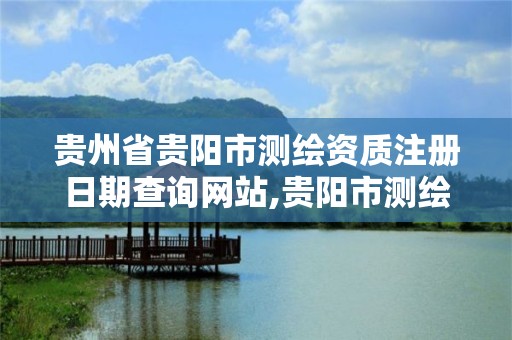 贵州省贵阳市测绘资质注册日期查询网站,贵阳市测绘院机构代码