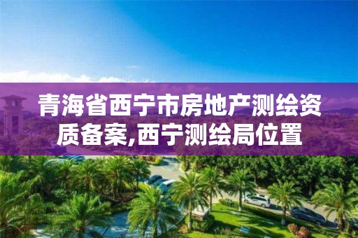 青海省西宁市房地产测绘资质备案,西宁测绘局位置