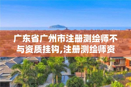 广东省广州市注册测绘师不与资质挂钩,注册测绘师资格证书