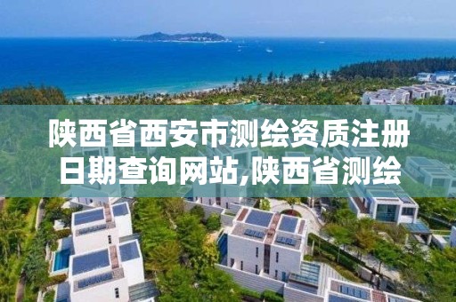 陕西省西安市测绘资质注册日期查询网站,陕西省测绘资质申请材料