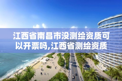 江西省南昌市没测绘资质可以开票吗,江西省测绘资质查询。