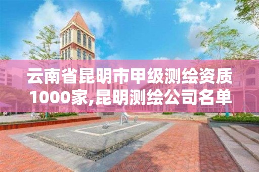 云南省昆明市甲级测绘资质1000家,昆明测绘公司名单