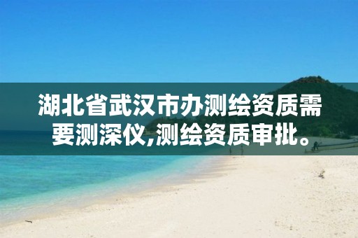 湖北省武汉市办测绘资质需要测深仪,测绘资质审批。