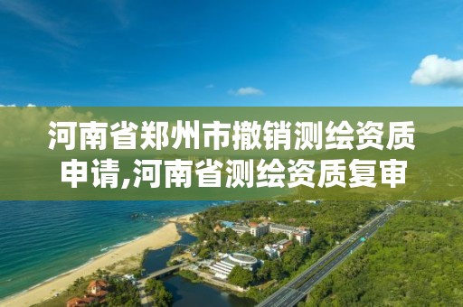 河南省郑州市撤销测绘资质申请,河南省测绘资质复审换证