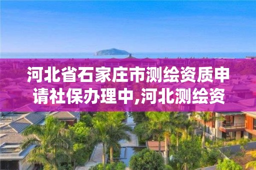 河北省石家庄市测绘资质申请社保办理中,河北测绘资质管理系统。