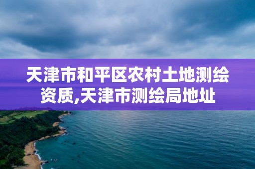 天津市和平区农村土地测绘资质,天津市测绘局地址