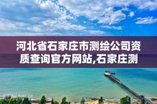 河北省石家庄市测绘公司资质查询官方网站,石家庄测绘资质代办。