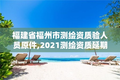 福建省福州市测绘资质验人员原件,2021测绘资质延期公告福建省